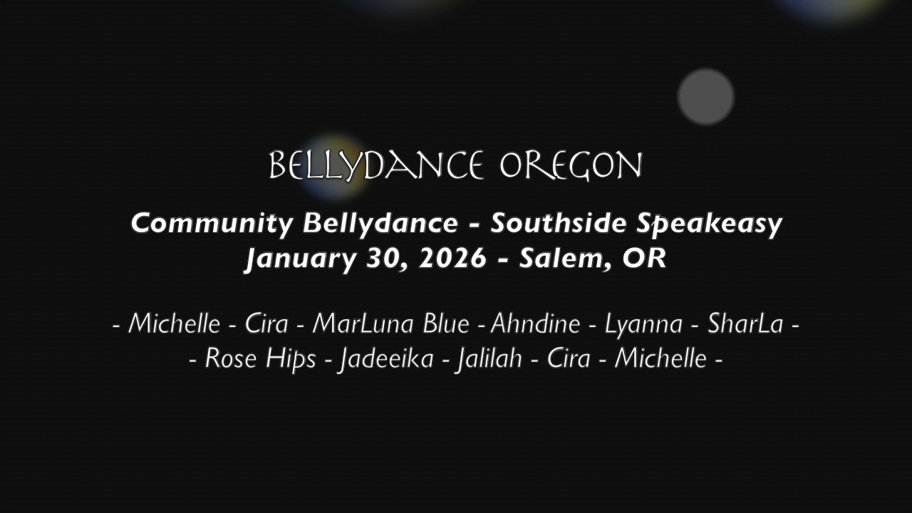 Black background with white words: "BELLYDANCE OREGON Community Bellydance - Southside Speakeasy January 30, 2026 - Salem, OR - Michelle - Cira - MarLuna Blue - Ahndine - Lyanna - SharLa - - Rose Hips - Jadeeika - Jalilah - Cira - Michelle -"