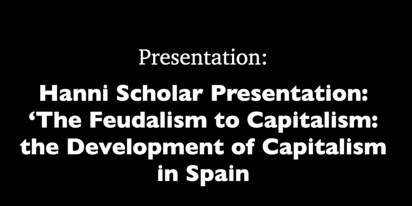 Black background with white words: "Presentation: Hanni Scholar Presentation: "The Feudalism to Capitalism: the Development of Capitalism in Spain"