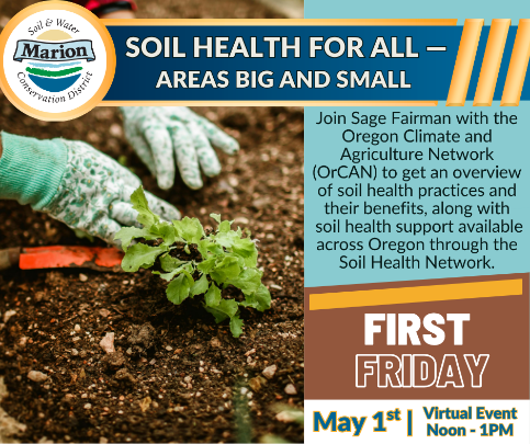 Close up picture of a gloved hands in the dirt with a plant. Marion Soil & Water Conservation District logo in the top left. Text at the top and right side: "SOIL HEALTH FOR ALL - AREAS BIG AND SMALL Join Sage Fairman with the Oregon Climate and Agriculture Network (OrCAN) to get an overview of soil health practices and their benefits, along with soil health support available across Oregon through the Soil Health Network. FIRST FRIDAY May 15t Virtual Event Noon - 1PM"