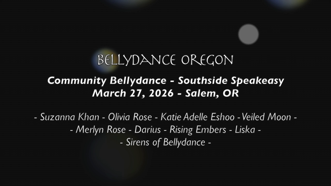 Black background with white words: "BELLYDANCE OREGON Community Bellydance - Southside Speakeasy March 27, 2026 - Salem, OR - Suzanna Khan - Olivia Rose - Katie Adelle Eshoo - Veiled Moon - - Merlyn Rose - Darius - Rising Embers - Liska - - Sirens of Bellydance -"