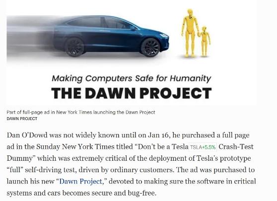 White background with a blue car at the top pointed towards a yellow stick figure adult and child. Beneath the car black lettering reads "Making Computers Safe for Humanity The Dawn Project". Smaller text at the bottom reads "Part of full-page ad in New York Times launching the Dawn Project (new line) DAWN PROJECT (new line) Dan O'Dowd was not widely known until on Jan 16, he purchased a full page ad in the Sunday New York Times titled 'Don't be a Tesla  [TSLA+5.5%] Crash -Test Dummy' which was extremely critical of the deployment of Tesla's prototype 'full' self-driving test, driven by ordinary customers. The ad was purchased to launch his new 'Dawn Project', devoted to making sure the software in critical systems and cars becomes secure and bug-free."