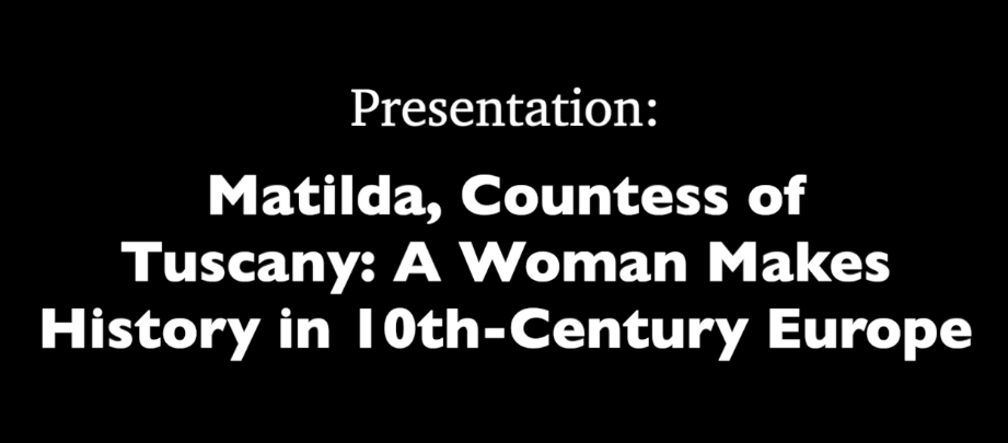 Black background with white words: "Presentation: Matilda, Countess of Tuscany: A Woman Makes History in 10th-Century Europe"